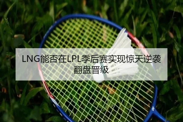 LNG能否在LPL季后赛实现惊天逆袭翻盘晋级