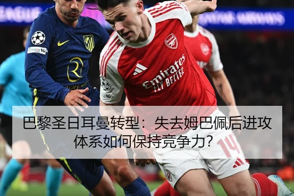 巴黎圣日耳曼转型：失去姆巴佩后进攻体系如何保持竞争力？