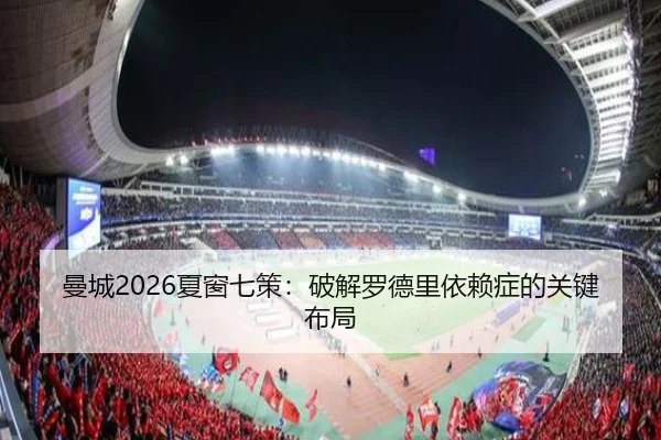曼城2026夏窗七策：破解罗德里依赖症的关键布局